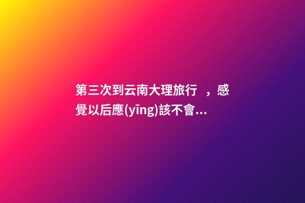 第三次到云南大理旅行，感覺以后應(yīng)該不會(huì)再來了